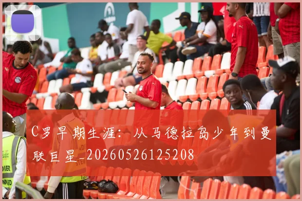 C罗早期生涯：从马德拉岛少年到曼联巨星_20260526125208