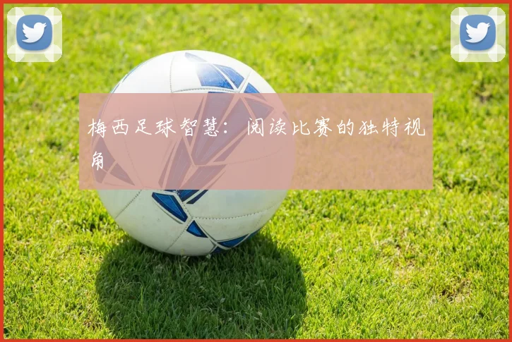 梅西足球智慧:阅读比赛的独特视角