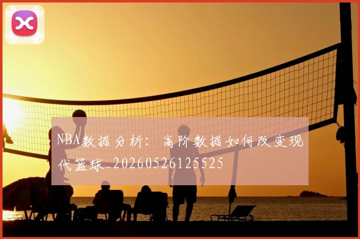NBA数据分析:高阶数据如何改变现代篮球_20260526125525