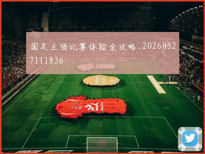 国足主场比赛体验全攻略_20260527111836