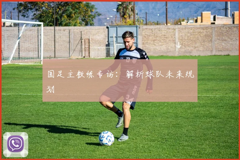 国足主教练专访:解析球队未来规划