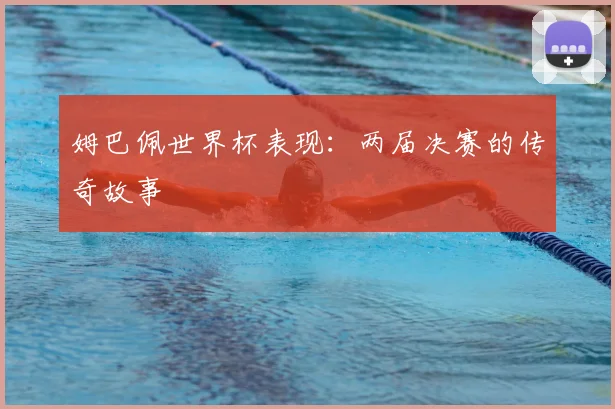 姆巴佩世界杯表现：两届决赛的传奇故事