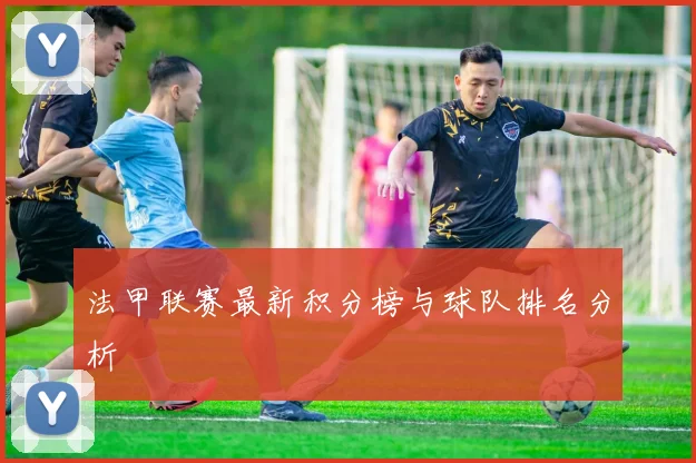 法甲联赛最新积分榜与球队排名分析