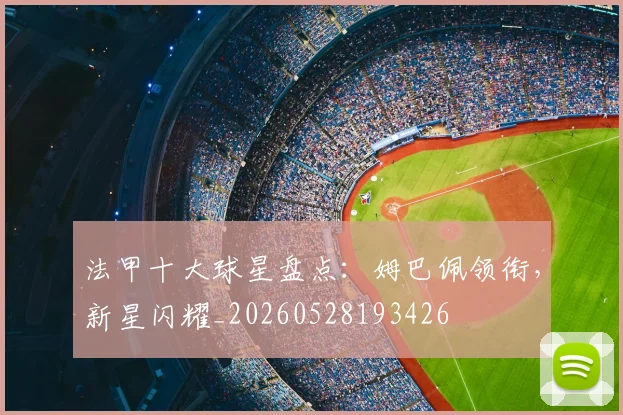 法甲十大球星盘点:姆巴佩领衔,新星闪耀_20260528193426
