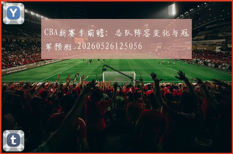 CBA新赛季前瞻:各队阵容变化与冠军预测_20260526125056