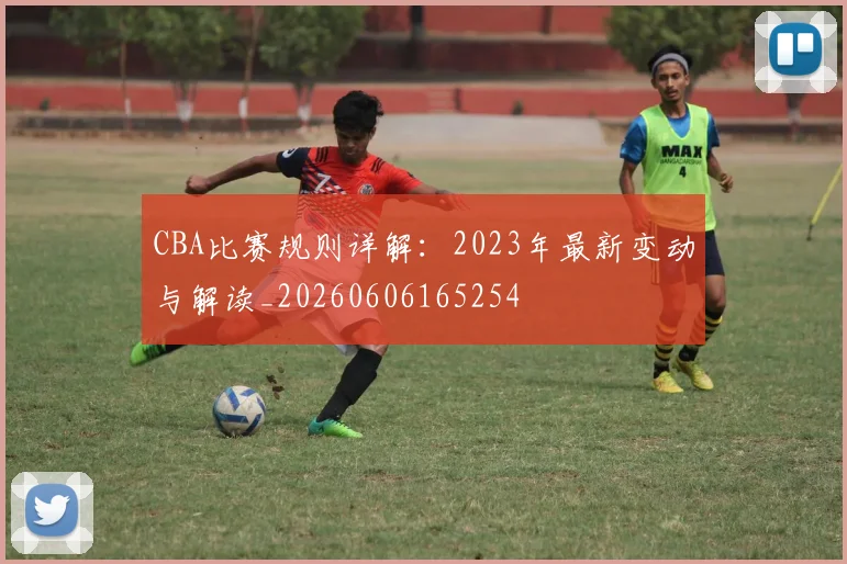 CBA比赛规则详解:2023年最新变动与解读_20260606165254