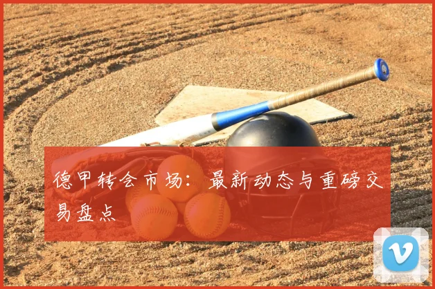 德甲转会市场：最新动态与重磅交易盘点