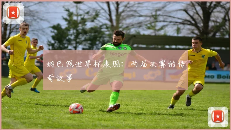 姆巴佩世界杯表现：两届决赛的传奇故事