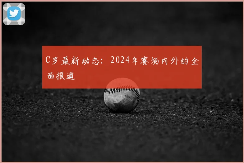 C罗最新动态：2024年赛场内外的全面报道