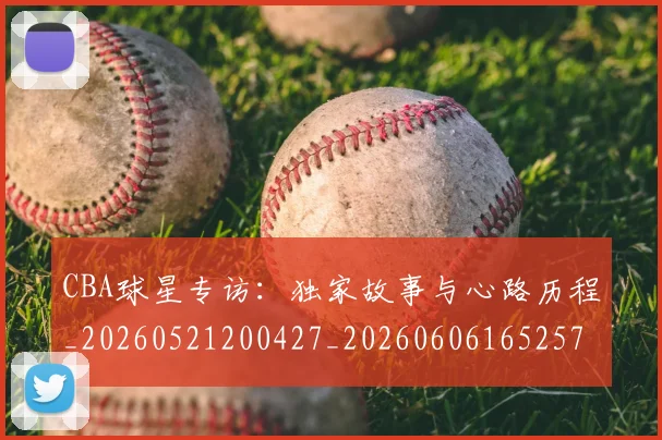 CBA球星专访:独家故事与心路历程_20260521200427_20260606165257