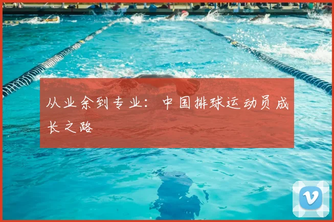 从业余到专业:中国排球运动员成长之路
