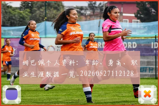 姆巴佩个人资料：年龄、身高、职业生涯数据一览_20260527112128