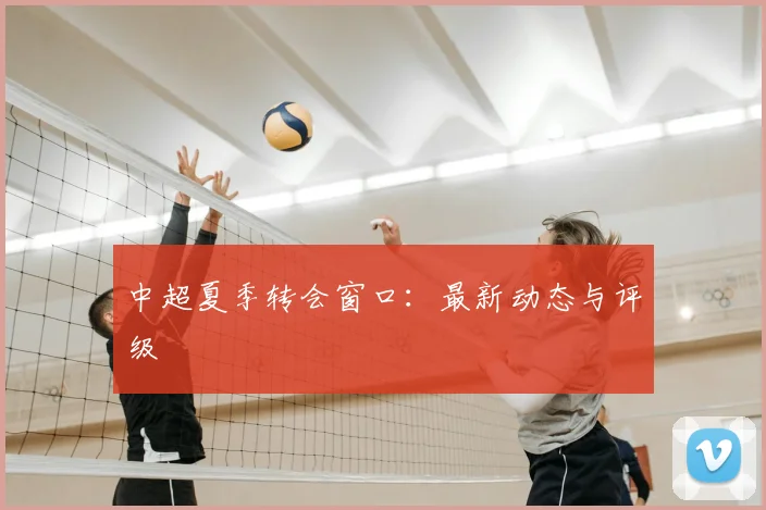 中超夏季转会窗口:最新动态与评级