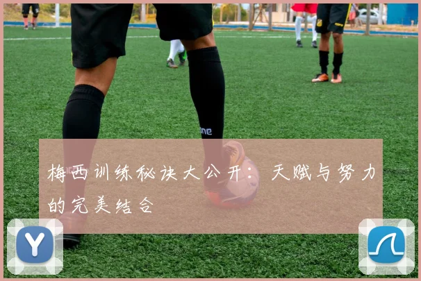 梅西训练秘诀大公开：天赋与努力的完美结合