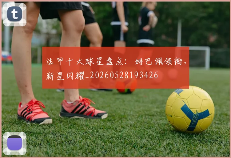 法甲十大球星盘点:姆巴佩领衔,新星闪耀_20260528193426