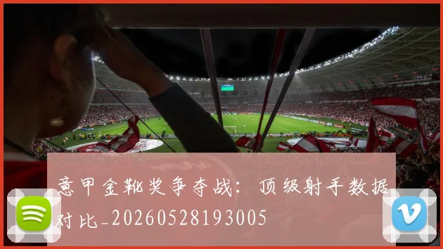 意甲金靴奖争夺战：顶级射手数据对比_20260528193005